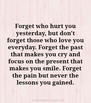 Forget who hurt you yesterday, but don't forget those who love you ...
