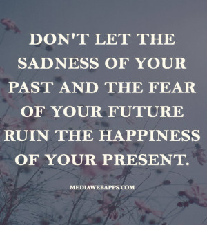 These are some of Don Let The Sadness Your Past And Fear Future Ruin ...