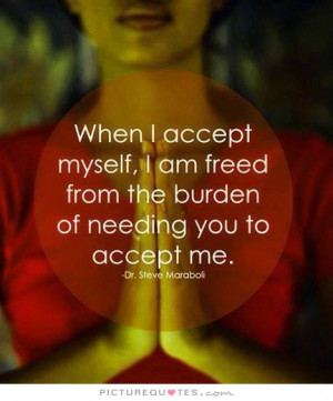 accept myself, I am freed from the burden of needing you to accept me ...