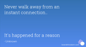 ... walk away from an instant connection.. It's happened for a reason