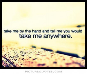 ... me by the hand and tell me You would take me anywhere Picture Quote #1