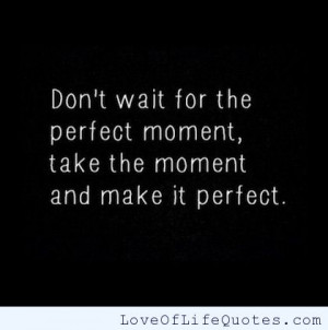 Don’t wait for the perfect moment