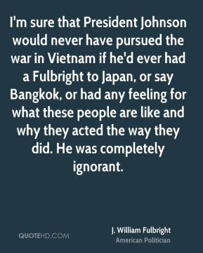 that President Johnson would never have pursued the war in Vietnam ...