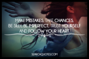 ... chances, be silly, be imperfect, trust yourself and follow your heart