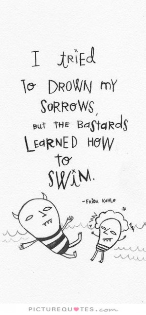 ... my sorrows, but the bastards learned how to swim Picture Quote #1