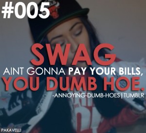 SWAG!! SWAGG! SHUT UPP!! Swag wont pay your bills you dumb hoe. When I ...
