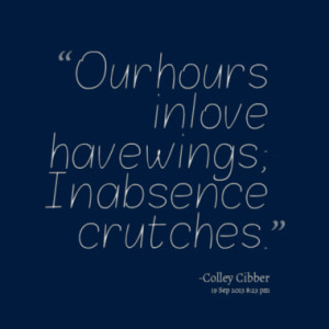 Our hours in love have wings; In absence crutches.