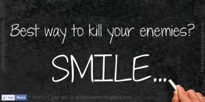 Best way to kill your enemies? SMILE...