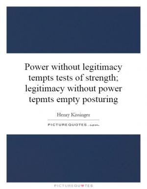 Power without legitimacy tempts tests of strength; legitimacy without ...