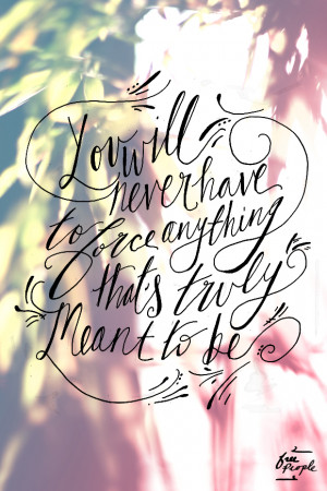 You will never have to force anything that’s truly meant to be ...