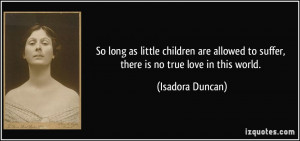 ... to suffer, there is no true love in this world. - Isadora Duncan