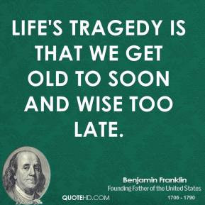Benjamin Franklin - Life's Tragedy is that we get old to soon and wise ...