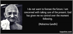 ... has given me no control over the moment following. - Mahatma Gandhi