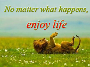 No matter what happens, enjoy life