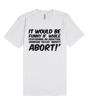 It would be funny if, while performing an abortion, someone yelled ...