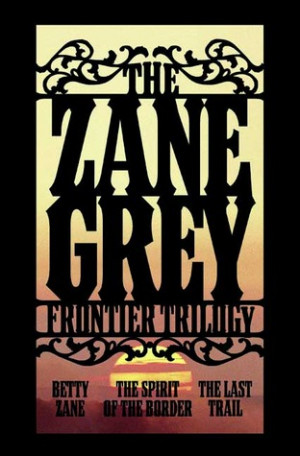 The Zane Grey Frontier Trilogy: Betty Zane, The Last Trail, The Spirit ...