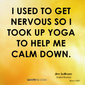 used to get nervous so I took up Yoga to help me calm down.