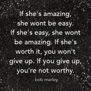 ... she's worth it, you won't give up. If you give up you're not worthy