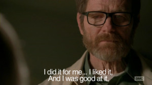 Walter White quote I did it for me I liked it and I was good at it ...