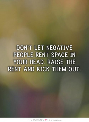 Don't let negative people rent space in your head. Raise the rent and ...