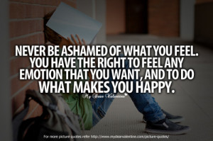 Never be ashamed of what you feel. You have the right to feel any ...