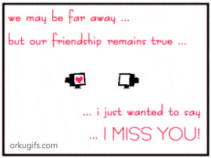 We may be far away, but your friendship remains true. I just wanted to ...