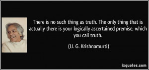 ... ascertained premise, which you call truth. - U. G. Krishnamurti