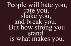 will hate you,m rate you, shake you, and break you. But how strong you ...