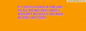 if i could go back in time and fix all the mistakes i made,I wouldn't ...