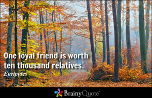 One loyal friend is worth ten thousand relatives. - Euripides