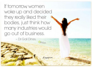 If tomorrow, women woke up and decided they really liked their bodies ...