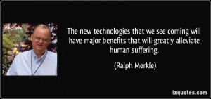 ... benefits that will greatly alleviate human suffering. - Ralph Merkle