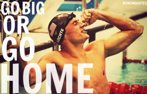 GO BIG OR GO HOME .- Ryan Lochte
