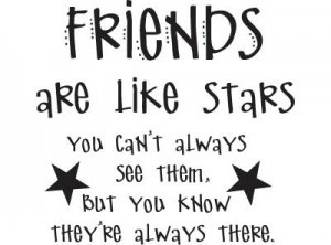 Friends are like stars. You can't always see them, but you know they ...