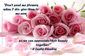 Don't send me flowers when I die- give them to me now