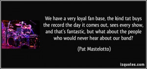 We have a very loyal fan base, the kind tat buys the record the day it ...