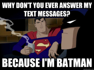 ... batman - why don't you ever answer my text messages? because i'm