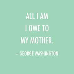 Mother's Day Quote: All I am I owe to my mother. — George Washington