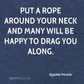 Egyptian Proverb - Put a rope around your neck and many will be happy ...