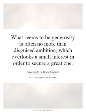 What seems to be generosity is often no more than disguised ambition ...