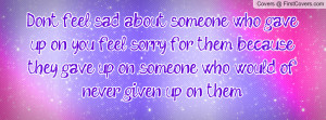 Don't feel sad about someone who gave up on you, feel sorry for them ...