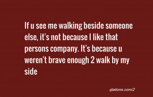 ... persons company. It's because u weren't brave enough 2 walk by my side