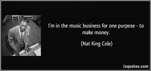... in the music business for one purpose - to make money. - Nat King Cole