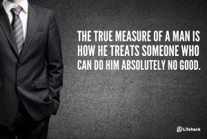 ... of a man is how he treats someone who can do him absolutely no good