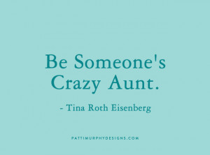 Being An Aunt Quotes Be someone's crazy aunt.