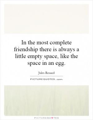 In the most complete friendship there is always a little empty space ...