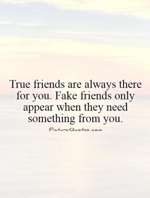 ... you. Fake friends only appear when they need something from you