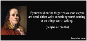 If you would not be forgotten as soon as you are dead, either write ...