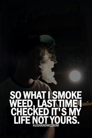 So What I Smoke Weed, Last Time I Checked It’s My Life Not Yours