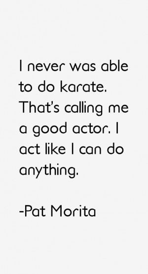 never was able to do karate That 39 s calling me a good actor I act